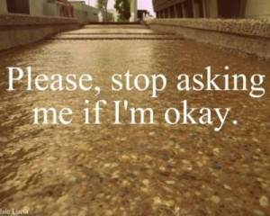 PLEASE stop asking me if I'm okay.. Truth Is IM NOT OKAY like honestly ...