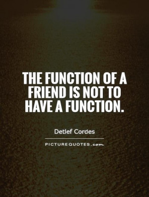 The function of a friend is not to have a function. Picture Quote #1