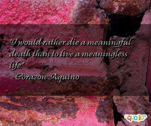 ... meaningful death than to live a meaningless life. -Corazon Aquino