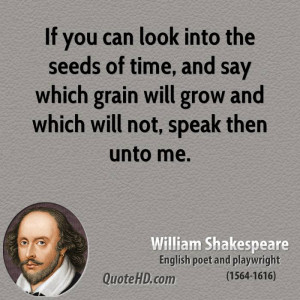 If you can look into the seeds of time, and say which grain will grow ...