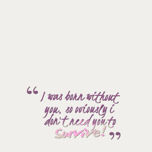 Quotes Picture: i was born without you, so oviously i don't need you ...