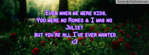... you were no romeo & i was no juliet but you're all i've ever wanted 3