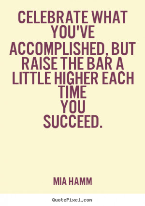 Celebrate what you've accomplished, but raise the bar a little higher ...