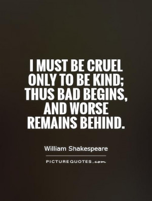 must be cruel only to be kind; Thus bad begins, and worse remains ...