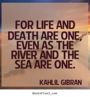 For life and death are one, even as the river and the sea are one ...