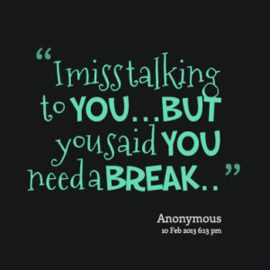 miss talking to you...But you said you need a break..