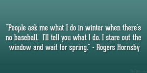 ... do. I stare out the window and wait for spring.” – Rogers Hornsby