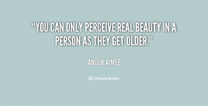 You can only perceive real beauty in a person as they get older.”