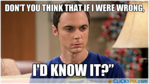 ... think that if I were wrong, I’d Know it ?” – Dr Sheldon Cooper