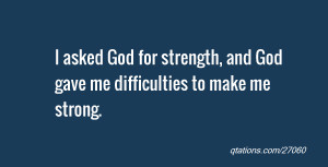 ... God for strength, and God gave me difficulties to make me strong