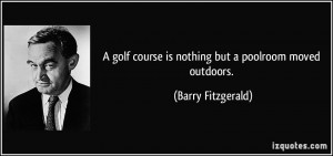 golf course is nothing but a poolroom moved outdoors. - Barry ...