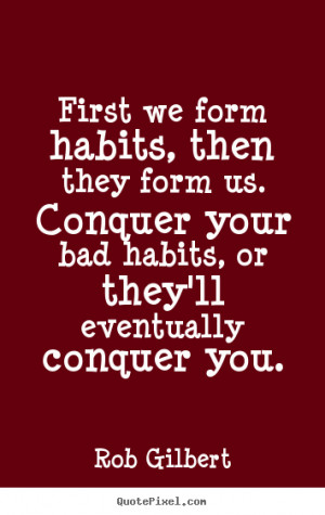 Rob Gilbert picture quotes - First we form habits, then they form us ...