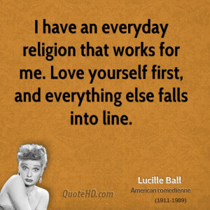 have an everyday religion that works for me. Love yourself first ...