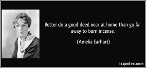 ... deed near at home than go far away to burn incense. - Amelia Earhart