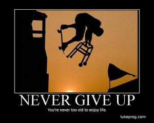 never give up. ! because you're not too old to enjoy life !