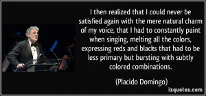 ... but bursting with subtly colored combinations. - Placido Domingo