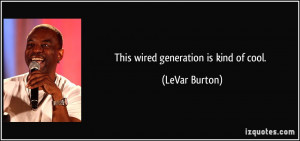 This wired generation is kind of cool. - LeVar Burton
