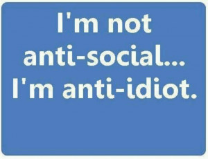 not anti-social I'm anti-idiot