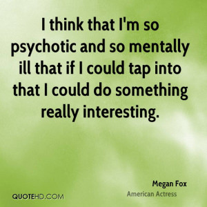 think that I'm so psychotic and so mentally ill that if I could tap ...