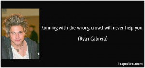 Running with the wrong crowd will never help you. - Ryan Cabrera