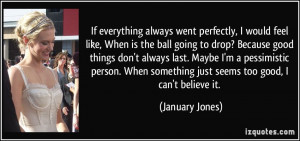 ... something just seems too good, I can't believe it. - January Jones