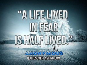 life lived in fear is half lived.” – Anonymous