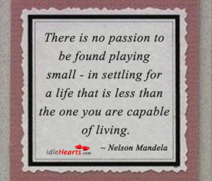 There is no passion to be found playing small – in settling for a ...
