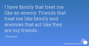 family that treat me like an enemy. Friends that treat me like family ...