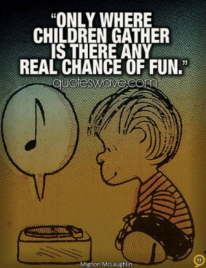 Only where children gather is there any real chance of fun.