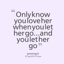 ... quotes Only know you love her when you let her go...and you let her go