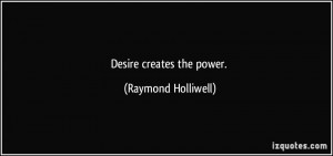 Desire creates the power. - Raymond Holliwell