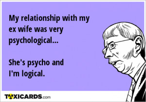 My relationship with my ex wife was very psychological... She's psycho ...