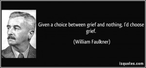 Given a choice between grief and nothing, I'd choose grief. - William ...