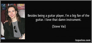 Besides being a guitar player, I'm a big fan of the guitar. I love ...