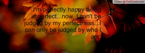 perfectly happy being imperfect...now, I can't be judged by my ...
