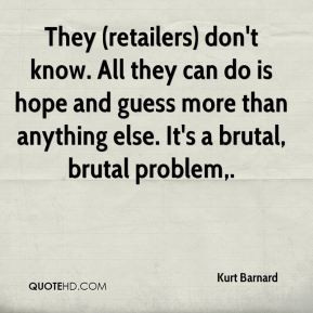 Kurt Barnard - They (retailers) don't know. All they can do is hope ...