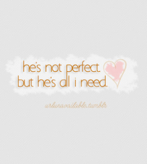 know your not perfect , no one is . But your all I need . And I mean ...
