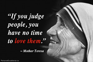 If you judge people, you have no time to love them.” ~ Mother Teresa ...