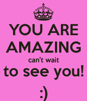 YOU ARE AMAZING can't wait to see you! :)