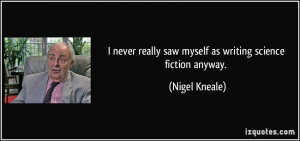 ... really saw myself as writing science fiction anyway. - Nigel Kneale