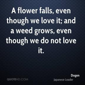Dogen - A flower falls, even though we love it; and a weed grows, even ...