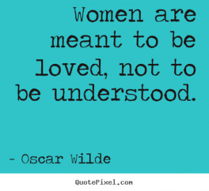 ... quotes - Women are meant to be loved, not to be understood. - Life