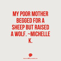 My poor mother begged for a sheep but raised a wolf. ~Michelle K. More