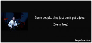 Some people, they just don't get a joke. - Glenn Frey