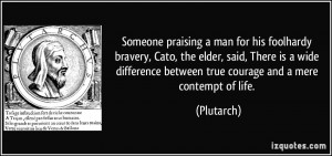 Someone praising a man for his foolhardy bravery, Cato, the elder ...
