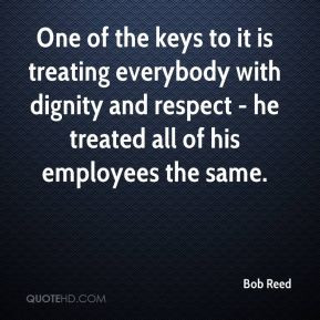 Bob Reed - One of the keys to it is treating everybody with dignity ...