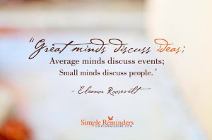 minds discuss events; small minds discuss people. ~Eleanor Roosevelt ...