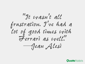 ... ve had a lot of good times with Ferrari as well.” — Jean Alesi