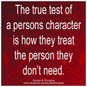 The true test of a persons character is how they treat the person they ...