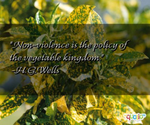Non-violence is the policy of the vegetable kingdom. -H. G. Wells